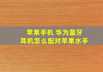 苹果手机 华为蓝牙耳机怎么配对苹果水手